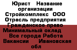 Юрист › Название организации ­ Стройкомплекс, ООО › Отрасль предприятия ­ Гражданское право › Минимальный оклад ­ 1 - Все города Работа » Вакансии   . Ивановская обл.